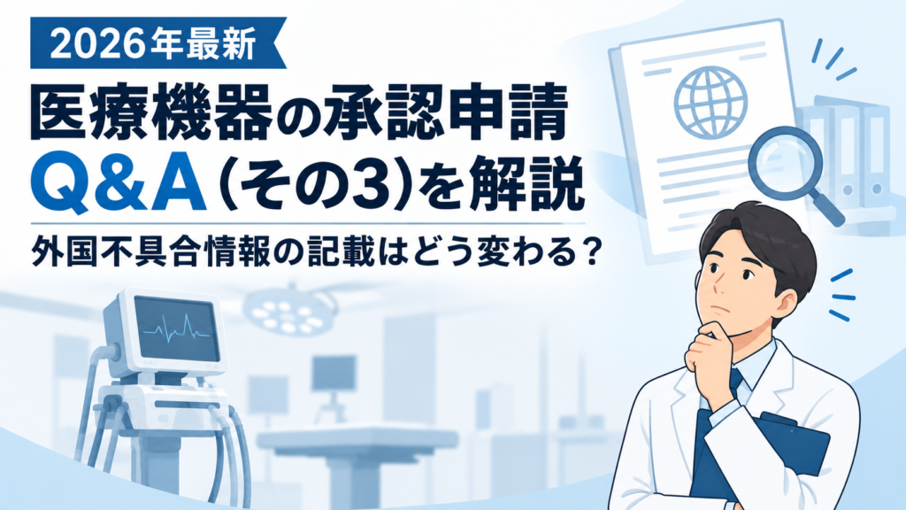 【2026年最新】医療機器の承認申請Q&A（その3）を解説｜外国不具合情報の記載はどう変わる？