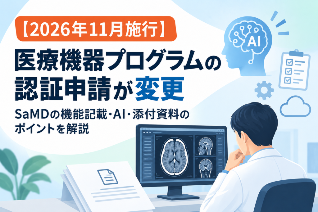 【2026年11月施行】医療機器プログラムの認証申請が変更｜SaMDの機能記載・AI・添付資料のポイントを解説